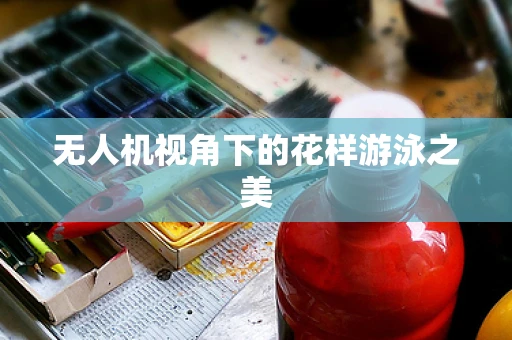 无人机视角下的花样游泳之美