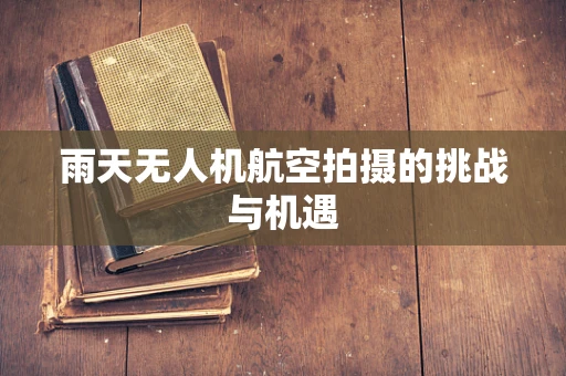 雨天无人机航空拍摄的挑战与机遇