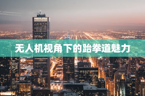 无人机视角下的跆拳道魅力
