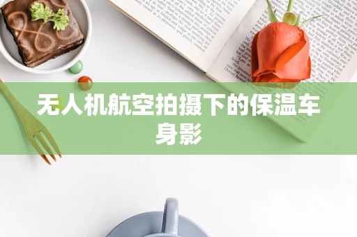 无人机航空拍摄下的保温车身影