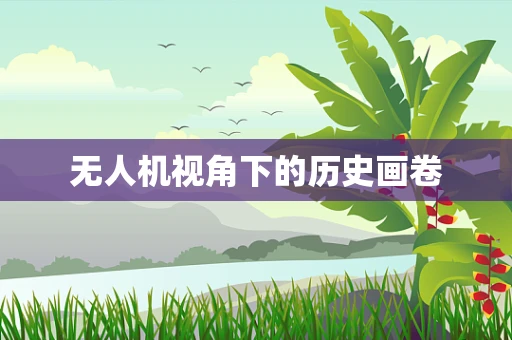 无人机视角下的历史画卷
