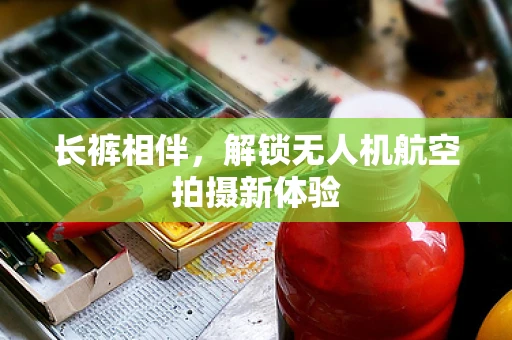 长裤相伴，解锁无人机航空拍摄新体验
