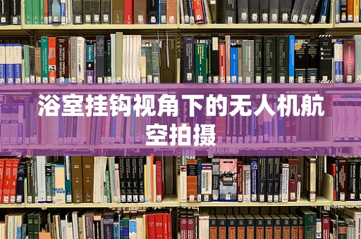 浴室挂钩视角下的无人机航空拍摄