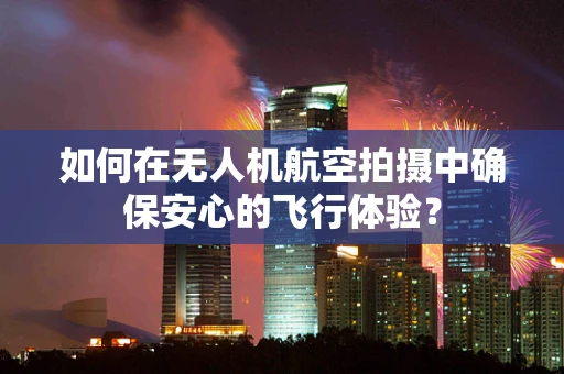 如何在无人机航空拍摄中确保安心的飞行体验？