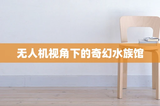 无人机视角下的奇幻水族馆