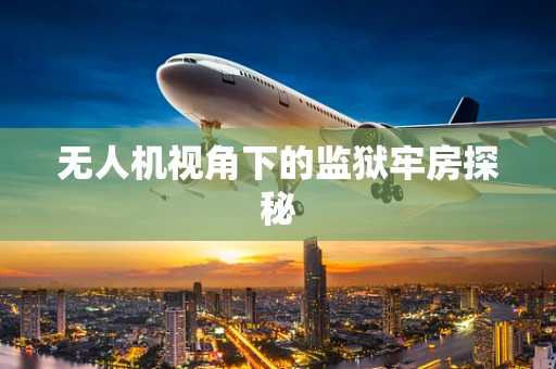 无人机视角下的监狱牢房探秘