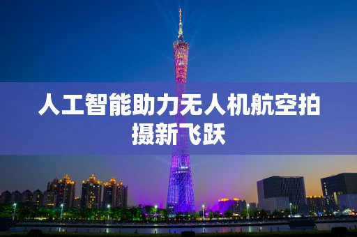 人工智能助力无人机航空拍摄新飞跃