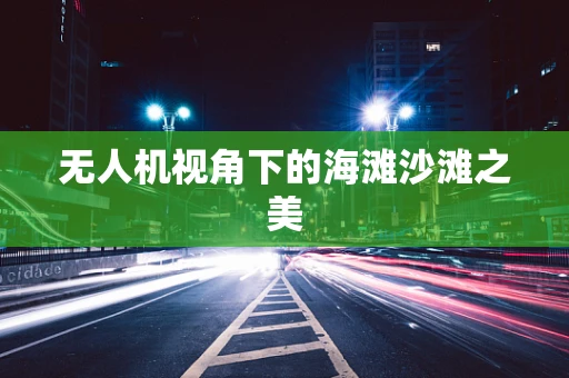 无人机视角下的海滩沙滩之美