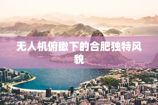 无人机俯瞰下的合肥独特风貌
