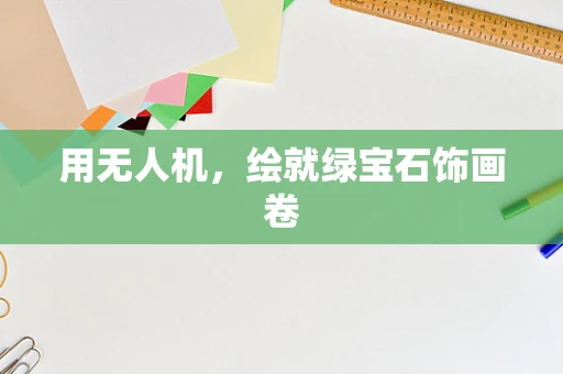 用无人机，绘就绿宝石饰画卷