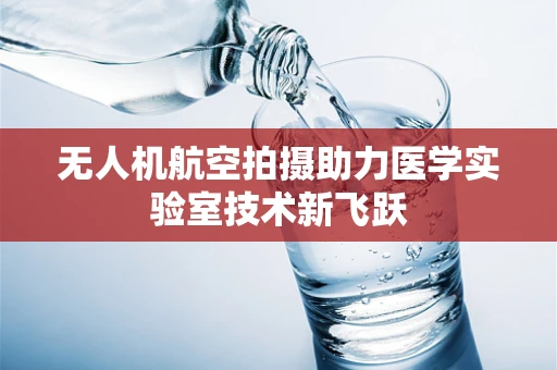 无人机航空拍摄助力医学实验室技术新飞跃