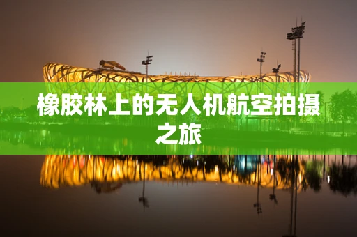 橡胶林上的无人机航空拍摄之旅