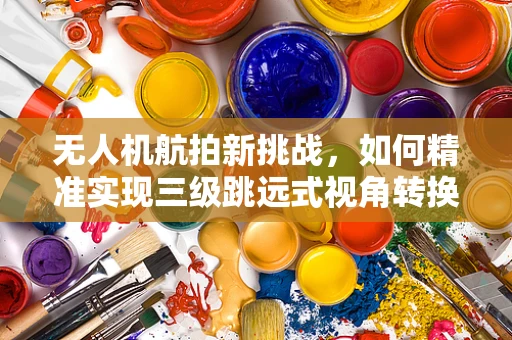 无人机航拍新挑战，如何精准实现三级跳远式视角转换？
