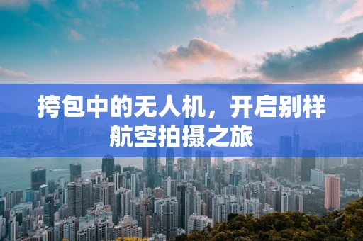 挎包中的无人机，开启别样航空拍摄之旅