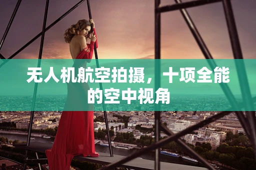 无人机航空拍摄，十项全能的空中视角