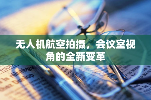 无人机航空拍摄，会议室视角的全新变革