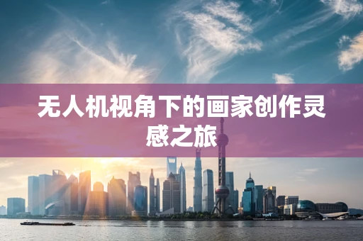 无人机视角下的画家创作灵感之旅
