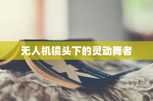 无人机镜头下的灵动舞者