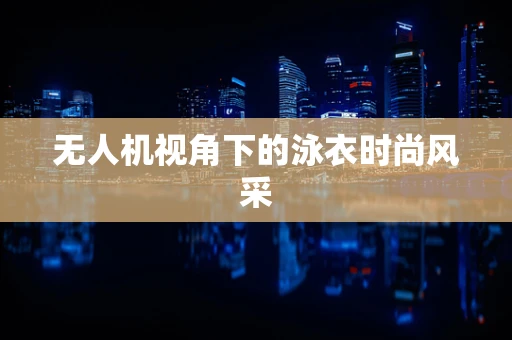 无人机视角下的泳衣时尚风采