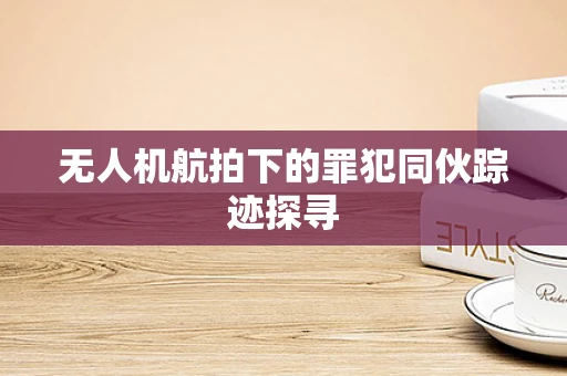 无人机航拍下的罪犯同伙踪迹探寻