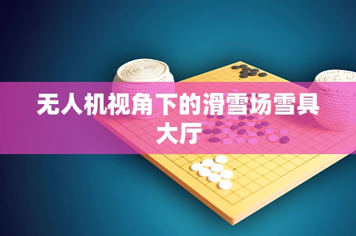 无人机视角下的滑雪场雪具大厅