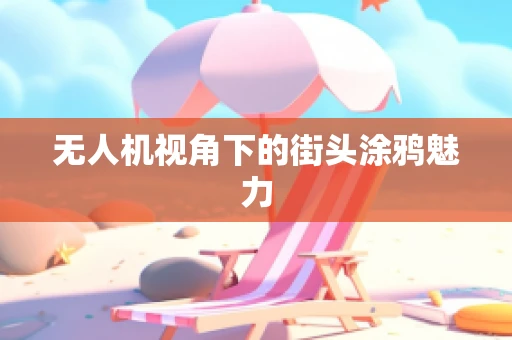 无人机视角下的街头涂鸦魅力