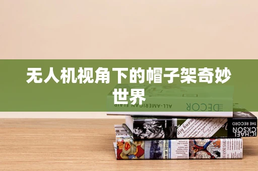 无人机视角下的帽子架奇妙世界