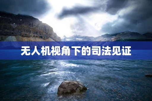 无人机视角下的司法见证