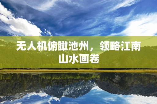 无人机俯瞰池州，领略江南山水画卷
