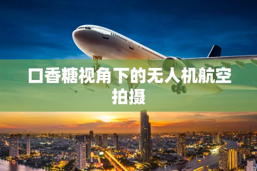 口香糖视角下的无人机航空拍摄