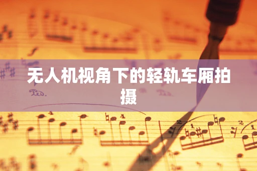 无人机视角下的轻轨车厢拍摄