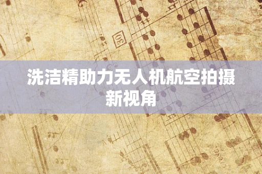 洗洁精助力无人机航空拍摄新视角