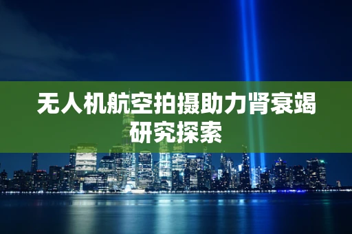 无人机航空拍摄助力肾衰竭研究探索
