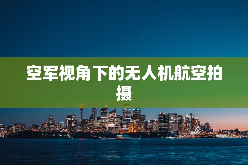 空军视角下的无人机航空拍摄