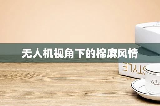 无人机视角下的棉麻风情