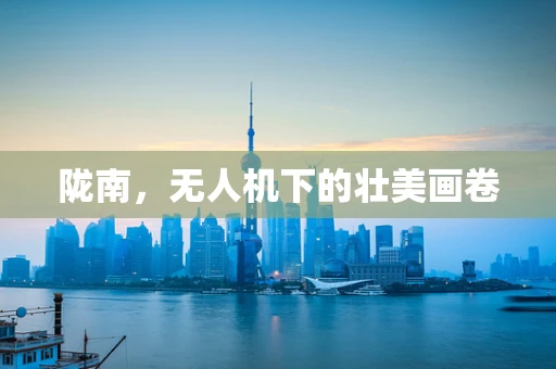 陇南，无人机下的壮美画卷