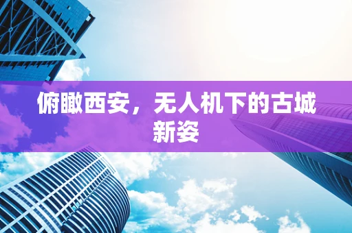 俯瞰西安，无人机下的古城新姿