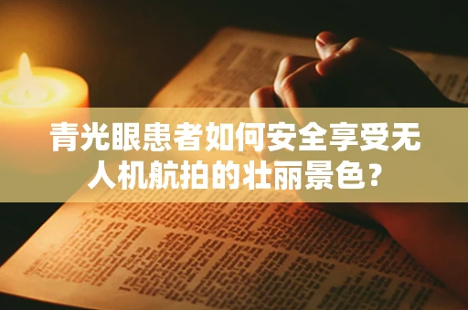 青光眼患者如何安全享受无人机航拍的壮丽景色？