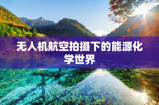 无人机航空拍摄下的能源化学世界