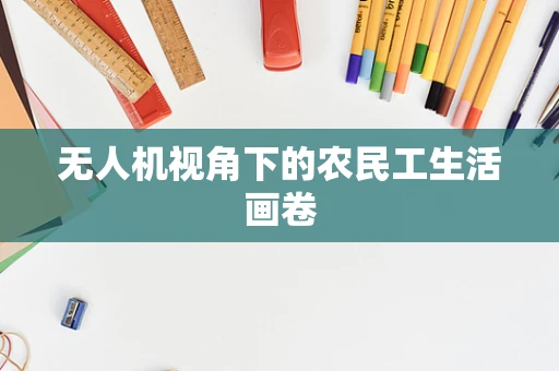 无人机视角下的农民工生活画卷