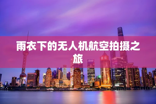 雨衣下的无人机航空拍摄之旅