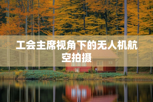 工会主席视角下的无人机航空拍摄