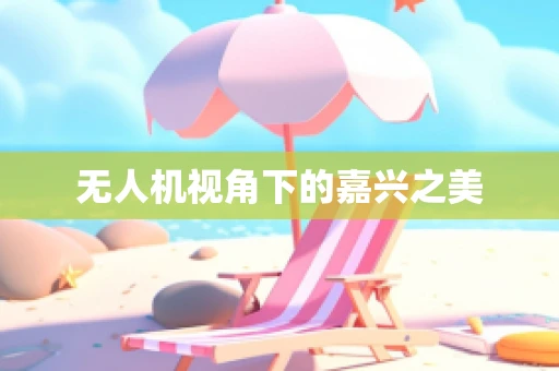 无人机视角下的嘉兴之美