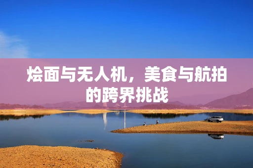 烩面与无人机，美食与航拍的跨界挑战