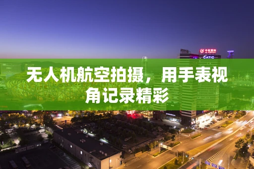 无人机航空拍摄，用手表视角记录精彩