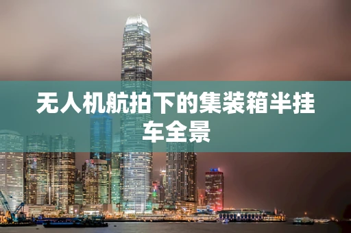 无人机航拍下的集装箱半挂车全景