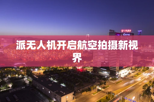 派无人机开启航空拍摄新视界