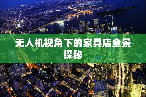 无人机视角下的家具店全景探秘