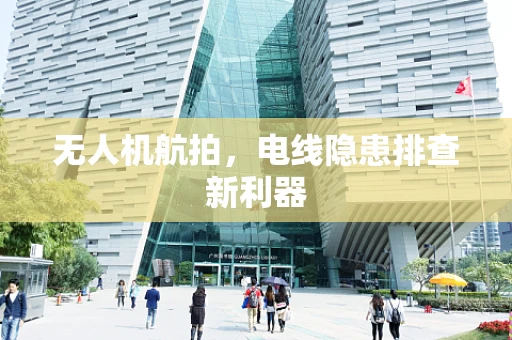 无人机航拍，电线隐患排查新利器