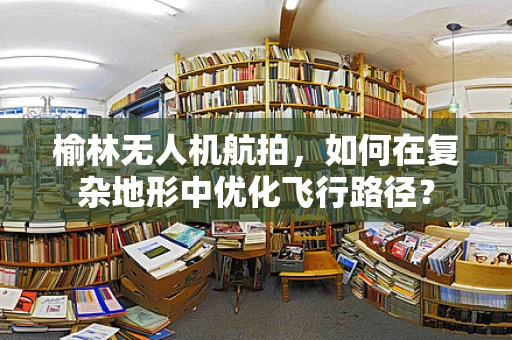 榆林无人机航拍，如何在复杂地形中优化飞行路径？